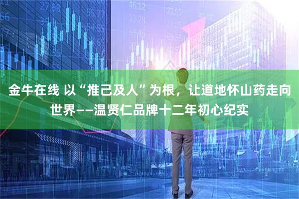 金牛在线 以“推己及人”为根，让道地怀山药走向世界——温贤仁品牌十二年初心纪实