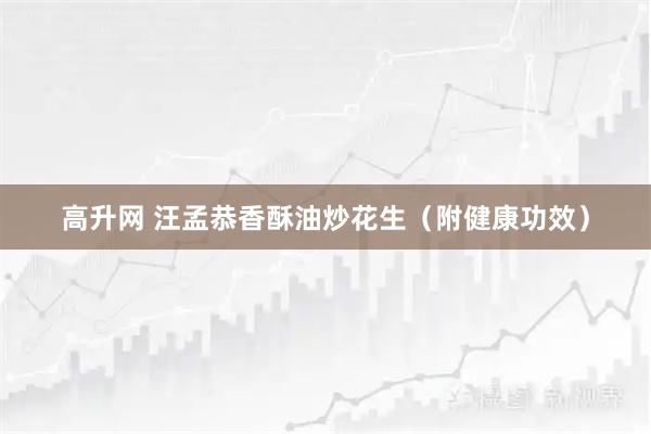 高升网 汪孟恭香酥油炒花生（附健康功效）
