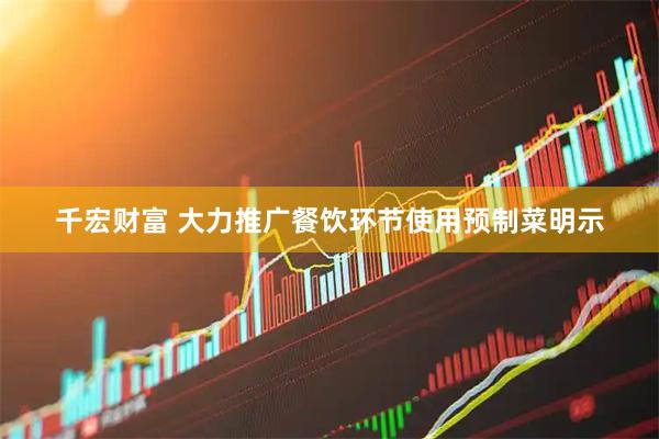 千宏财富 大力推广餐饮环节使用预制菜明示