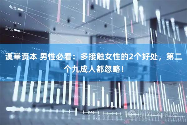 漢崋资本 男性必看：多接触女性的2个好处，第二个九成人都忽略！