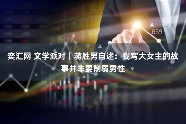 奕汇网 文学派对｜蒋胜男自述：我写大女主的故事并非要削弱男性