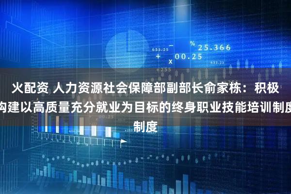 火配资 人力资源社会保障部副部长俞家栋：积极构建以高质量充分就业为目标的终身职业技能培训制度
