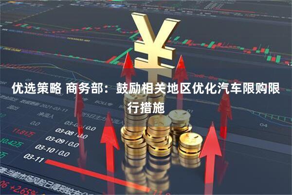 优选策略 商务部：鼓励相关地区优化汽车限购限行措施