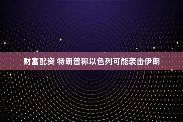 财富配资 特朗普称以色列可能袭击伊朗