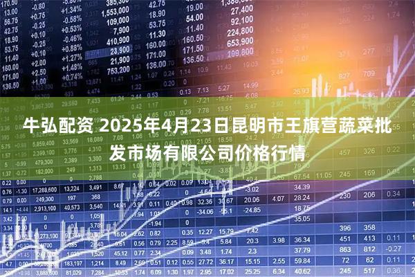 牛弘配资 2025年4月23日昆明市王旗营蔬菜批发市场有限公司价格行情