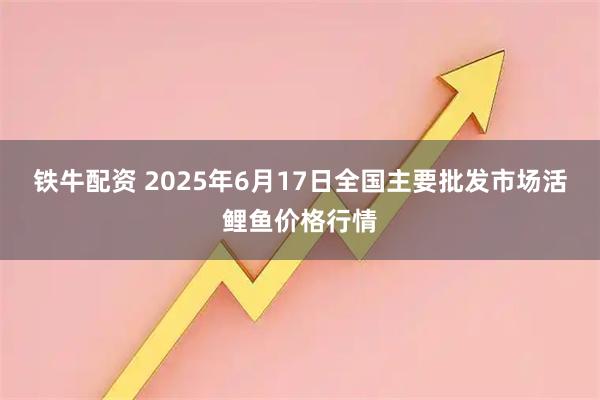 铁牛配资 2025年6月17日全国主要批发市场活鲤鱼价格行情