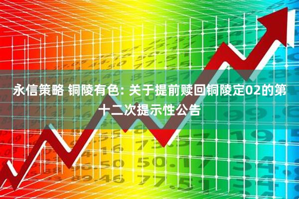永信策略 铜陵有色: 关于提前赎回铜陵定02的第十二次提示性公告