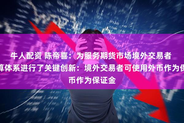 牛人配资 陈帝喜：为服务期货市场境外交易者 对结算体系进行了关键创新：境外交易者可使用外币作为保证金