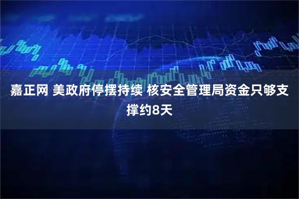 嘉正网 美政府停摆持续 核安全管理局资金只够支撑约8天