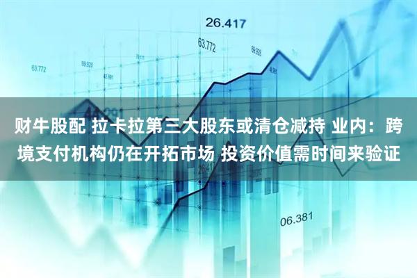 财牛股配 拉卡拉第三大股东或清仓减持 业内：跨境支付机构仍在开拓市场 投资价值需时间来验证