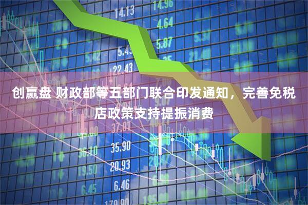 创赢盘 财政部等五部门联合印发通知，完善免税店政策支持提振消费