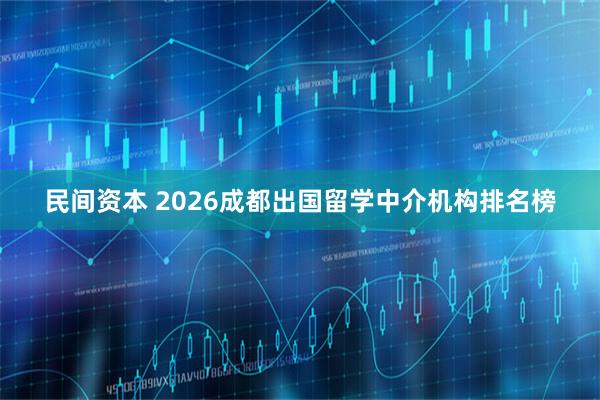 民间资本 2026成都出国留学中介机构排名榜