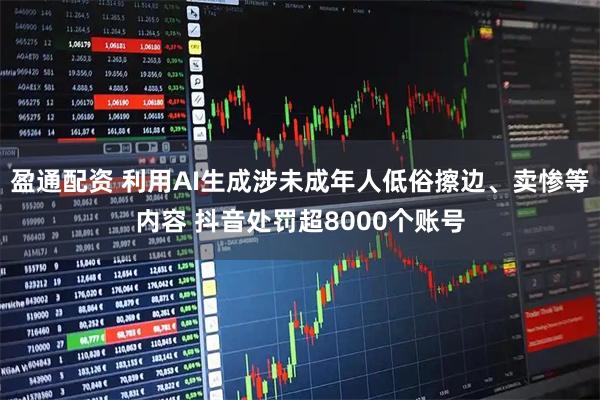盈通配资 利用AI生成涉未成年人低俗擦边、卖惨等内容 抖音处罚超8000个账号