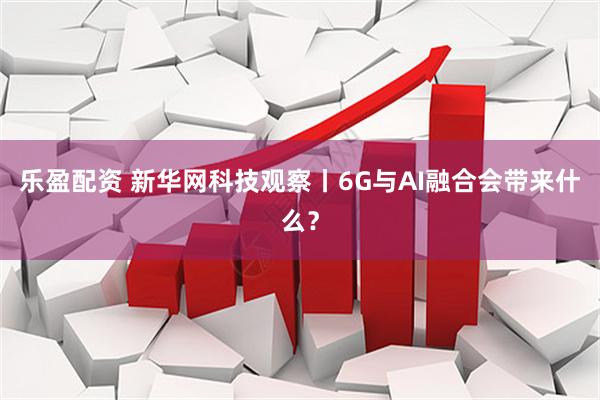 乐盈配资 新华网科技观察丨6G与AI融合会带来什么？