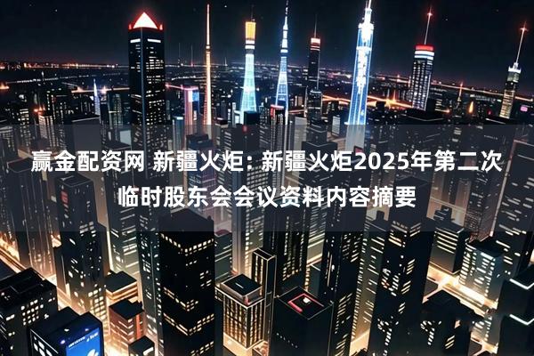赢金配资网 新疆火炬: 新疆火炬2025年第二次临时股东会会议资料内容摘要
