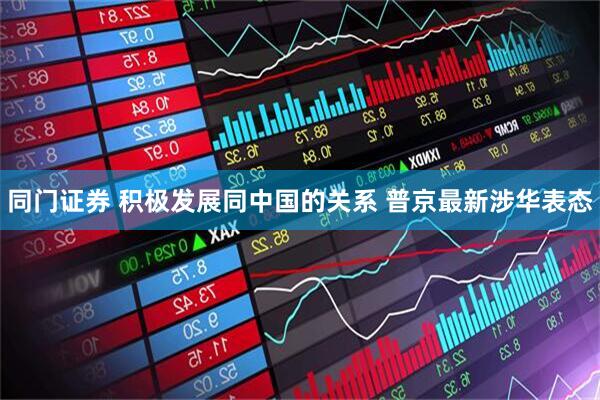 同门证券 积极发展同中国的关系 普京最新涉华表态