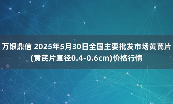 万银鼎信 2025年5月30日全国主要批发市场黄芪片(黄芪片直径0.4-0.6cm)价格行情