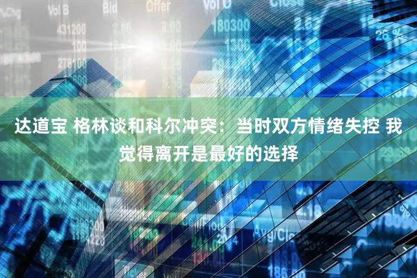 达道宝 格林谈和科尔冲突：当时双方情绪失控 我觉得离开是最好的选择