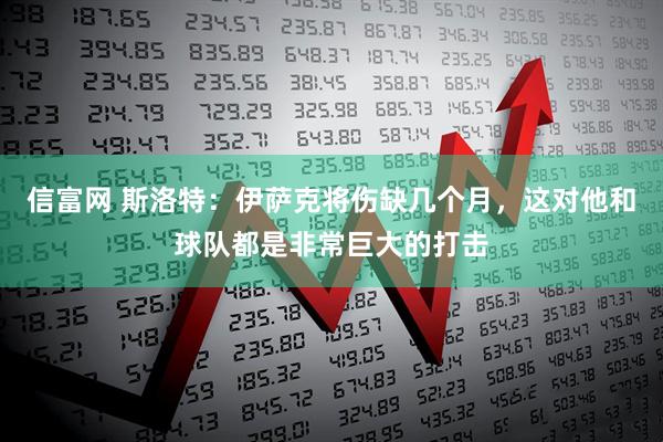 信富网 斯洛特：伊萨克将伤缺几个月，这对他和球队都是非常巨大的打击