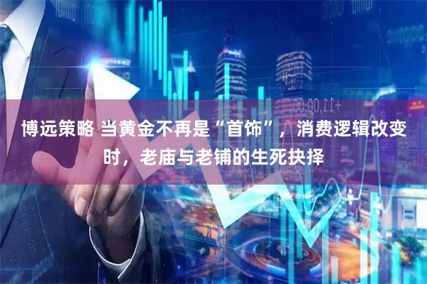 博远策略 当黄金不再是“首饰”，消费逻辑改变时，老庙与老铺的生死抉择