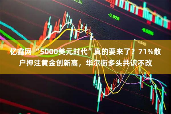 亿鑫网 “5000美元时代”真的要来了？71%散户押注黄金创新高，华尔街多头共识不改