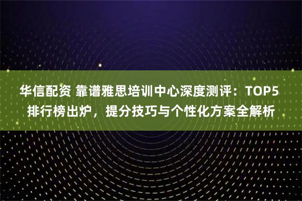 华信配资 靠谱雅思培训中心深度测评：TOP5 排行榜出炉，提分技巧与个性化方案全解析