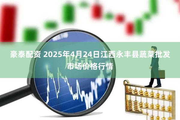 豪泰配资 2025年4月24日江西永丰县蔬菜批发市场价格行情