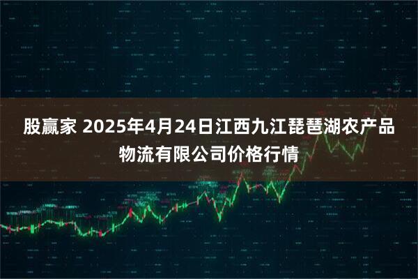 股赢家 2025年4月24日江西九江琵琶湖农产品物流有限公司价格行情