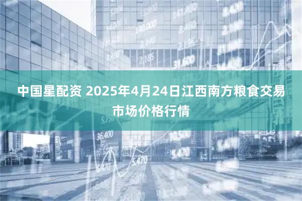 中国星配资 2025年4月24日江西南方粮食交易市场价格行情