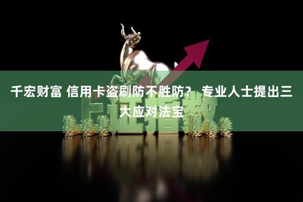 千宏财富 信用卡盗刷防不胜防？ 专业人士提出三大应对法宝