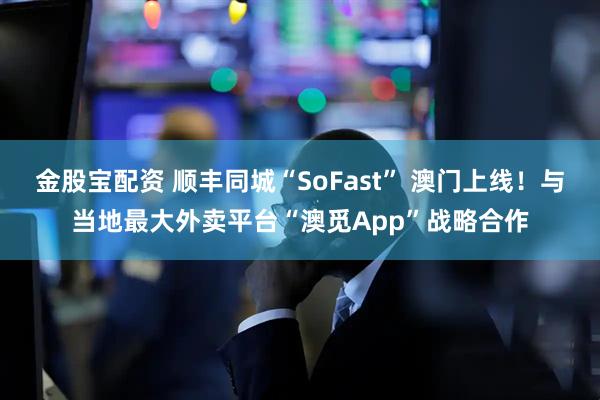 金股宝配资 顺丰同城“SoFast” 澳门上线！与当地最大外卖平台“澳觅App”战略合作