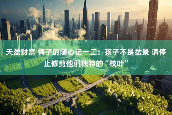 天盈财富 梅子的随心记一二：孩子不是盆景 请停止修剪他们独特的“枝叶”