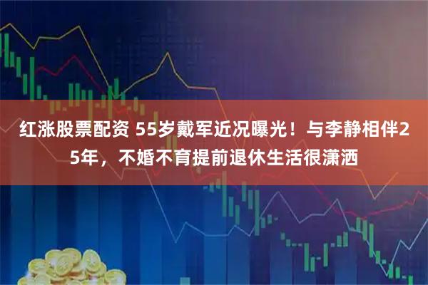 红涨股票配资 55岁戴军近况曝光！与李静相伴25年，不婚不育提前退休生活很潇洒