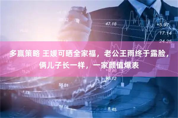 多赢策略 王媛可晒全家福，老公王雨终于露脸，俩儿子长一样，一家颜值爆表