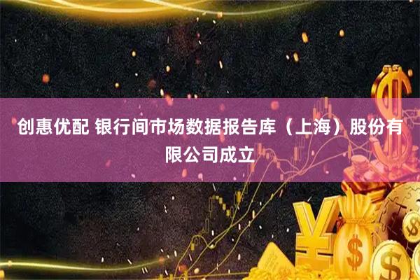 创惠优配 银行间市场数据报告库（上海）股份有限公司成立