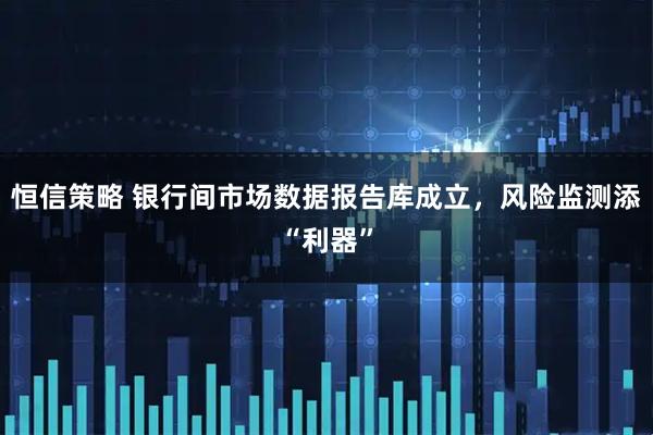 恒信策略 银行间市场数据报告库成立，风险监测添“利器”