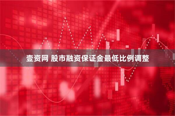 壹资网 股市融资保证金最低比例调整