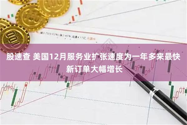 股速查 美国12月服务业扩张速度为一年多来最快 新订单大幅增长