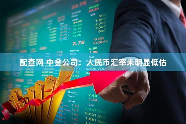 配查网 中金公司：人民币汇率未明显低估