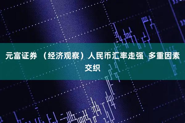 元富证券 （经济观察）人民币汇率走强  多重因素交织