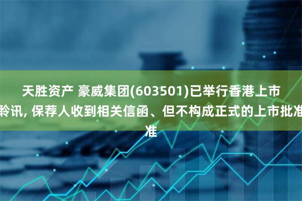 天胜资产 豪威集团(603501)已举行香港上市聆讯, 保荐人收到相关信函、但不构成正式的上市批准
