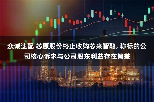 众诚速配 芯原股份终止收购芯来智融, 称标的公司核心诉求与公司股东利益存在偏差