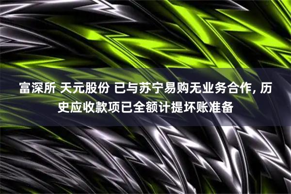 富深所 天元股份 已与苏宁易购无业务合作, 历史应收款项已全额计提坏账准备