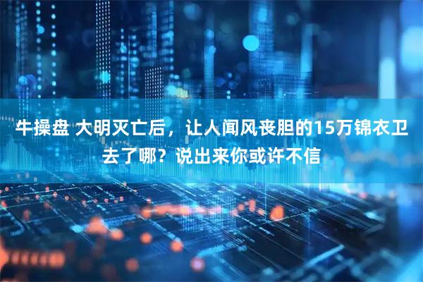 牛操盘 大明灭亡后，让人闻风丧胆的15万锦衣卫去了哪？说出来你或许不信