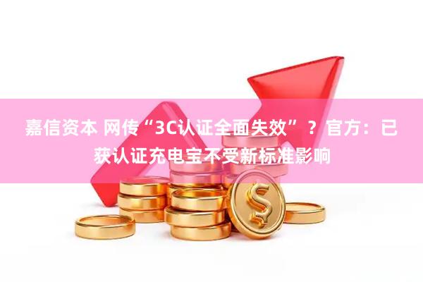 嘉信资本 网传“3C认证全面失效” ？官方：已获认证充电宝不受新标准影响