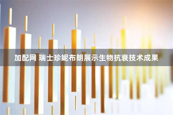加配网 瑞士珍妮布朗展示生物抗衰技术成果