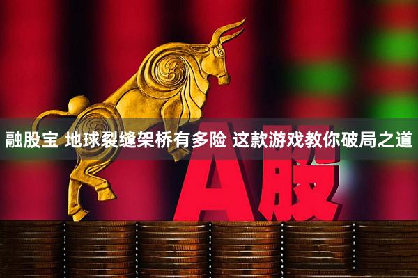 融股宝 地球裂缝架桥有多险 这款游戏教你破局之道