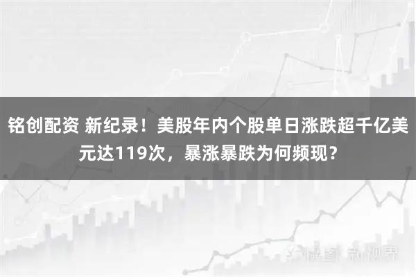 铭创配资 新纪录！美股年内个股单日涨跌超千亿美元达119次，暴涨暴跌为何频现？