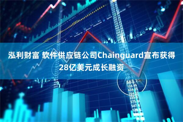 泓利财富 软件供应链公司Chainguard宣布获得28亿美元成长融资