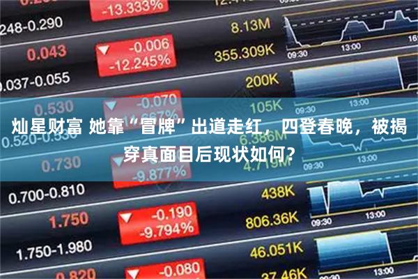 灿星财富 她靠“冒牌”出道走红，四登春晚，被揭穿真面目后现状如何？